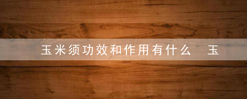 玉米须功效和作用有什么 玉米须有何减肥方法